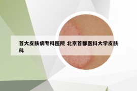 首大皮肤病专科医院 北京首都医科大学皮肤科