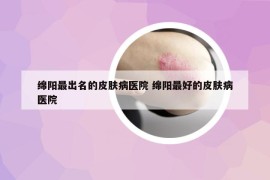 绵阳最出名的皮肤病医院 绵阳最好的皮肤病医院