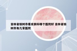 吉林省榆树市看皮肤科哪个医院好 吉林省榆树市有几家医院