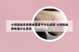 小孩验血出有银血是属于什么症状 小孩验血阴性是什么意思