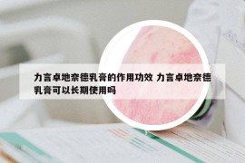 力言卓地奈德乳膏的作用功效 力言卓地奈德乳膏可以长期使用吗