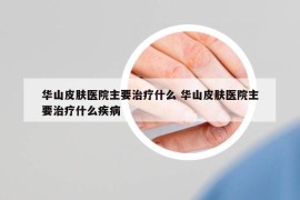 华山皮肤医院主要治疗什么 华山皮肤医院主要治疗什么疾病