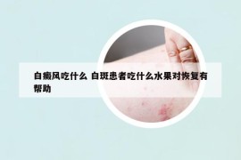 白癜风吃什么 白斑患者吃什么水果对恢复有帮助