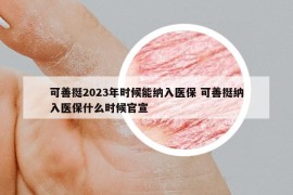 可善挺2023年时候能纳入医保 可善挺纳入医保什么时候官宣