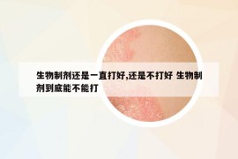 生物制剂还是一直打好,还是不打好 生物制剂到底能不能打