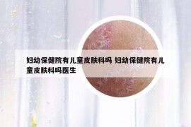 妇幼保健院有儿童皮肤科吗 妇幼保健院有儿童皮肤科吗医生