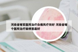 河南省哪家医院治疗白癜风疗效好 河南省哪个医院治疗脑梗塞最好