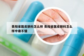 贵阳省医皮肤科怎么样 贵阳省医皮肤科怎么样中康不错