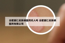 合肥国仁皮肤病医院坑人吗 合肥国仁皮肤病医院有限公司