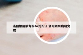 洛阳银屑病专科to刘长江 洛阳银屑病研究院