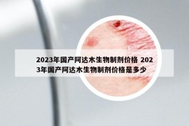 2023年国产阿达木生物制剂价格 2023年国产阿达木生物制剂价格是多少