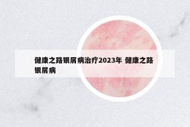 健康之路银屑病治疗2023年 健康之路 银屑病