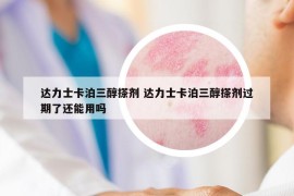 达力士卡泊三醇搽剂 达力士卡泊三醇搽剂过期了还能用吗