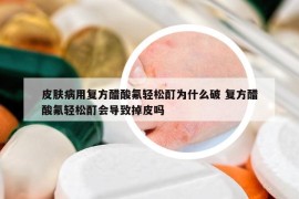 皮肤病用复方醋酸氟轻松酊为什么破 复方醋酸氟轻松酊会导致掉皮吗