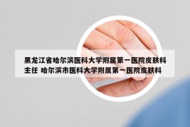 黑龙江省哈尔滨医科大学附属第一医院皮肤科主任 哈尔滨市医科大学附属第一医院皮肤科