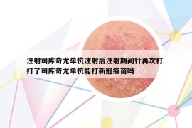 注射司库奇尤单抗注射后注射期间针再次打 打了司库奇尤单抗能打新冠疫苗吗