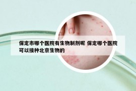 保定市哪个医院有生物制剂呢 保定哪个医院可以接种北京生物的