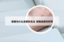 湘雅为什么皮肤科出名 湘雅皮肤科好吗