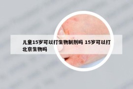 儿童15岁可以打生物制剂吗 15岁可以打北京生物吗