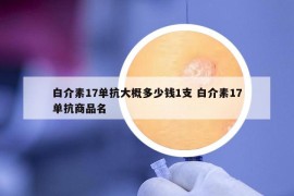 白介素17单抗大概多少钱1支 白介素17单抗商品名