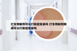 打生物制剂可以打新冠疫苗吗 打生物制剂期间可以打新冠疫苗吗