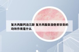 复方丙酸钙泊三醇 复方丙酸氯倍他索软膏的功效作用是什么