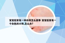 宝宝后背有一块白斑怎么回事 宝宝后背有一个白色的小块,怎么办?