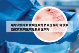 哈尔滨盛京皮肤病医院是私立医院吗 哈尔滨盛京皮肤病医院是私立医院吗