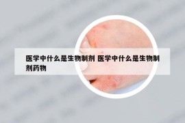 医学中什么是生物制剂 医学中什么是生物制剂药物