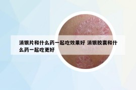 消银片和什么药一起吃效果好 消银胶囊和什么药一起吃更好