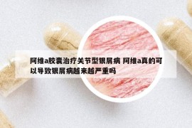 阿维a胶囊治疗关节型银屑病 阿维a真的可以导致银屑病越来越严重吗