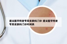 遵义医学院老专家皮肤科门诊 遵义医学院老专家皮肤科门诊时间表