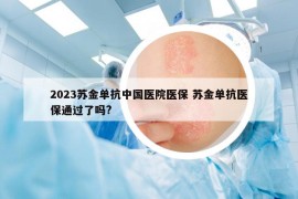 2023苏金单抗中国医院医保 苏金单抗医保通过了吗?