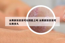 冰黄肤乐软膏可以擦脸上吗 冰黄肤乐软膏可以用多久