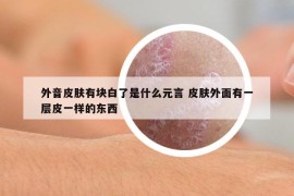 外音皮肤有块白了是什么元言 皮肤外面有一层皮一样的东西