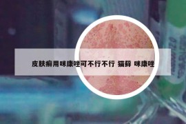 皮肤癣用咪康唑可不行不行 猫藓 咪康唑