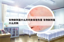 生物制剂是什么药对身体有伤害 生物制剂是什么药物