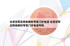 北京空军总院皮肤科专家门诊电话 北京空军总院皮肤科专家门诊电话号码