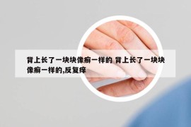 背上长了一块块像癣一样的 背上长了一块块像癣一样的,反复痒