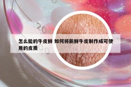 怎么能的牛皮鲜 如何将新鲜牛皮制作成可使用的皮质