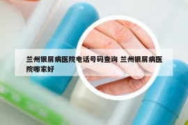 兰州银屑病医院电话号码查询 兰州银屑病医院哪家好