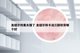 金纽尔效果太强了 金纽尔和卡泊三醇软膏哪个好