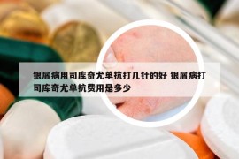 银屑病用司库奇尤单抗打几针的好 银屑病打司库奇尤单抗费用是多少