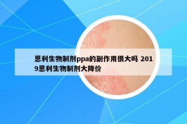 恩利生物制剂ppa的副作用很大吗 2019恩利生物制剂大降价