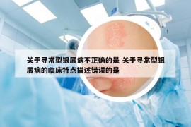 关于寻常型银屑病不正确的是 关于寻常型银屑病的临床特点描述错误的是