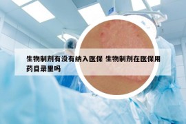 生物制剂有没有纳入医保 生物制剂在医保用药目录里吗