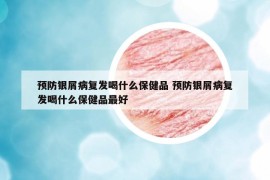 预防银屑病复发喝什么保健品 预防银屑病复发喝什么保健品最好