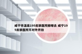 咸宁市温泉195皮肤医院搬哪去 咸宁195皮肤医院不对外开放