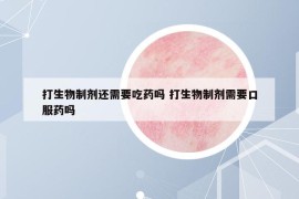 打生物制剂还需要吃药吗 打生物制剂需要口服药吗