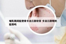 哺乳期间能使用卡泊三醇软膏 卡泊三醇喂奶能擦吗